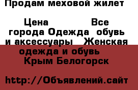 Продам меховой жилет › Цена ­ 14 500 - Все города Одежда, обувь и аксессуары » Женская одежда и обувь   . Крым,Белогорск